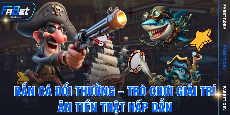 Bắn Cá Đổi Thưởng – Trò Chơi Giải Trí Ăn Tiền Thật Hấp Dẫn
