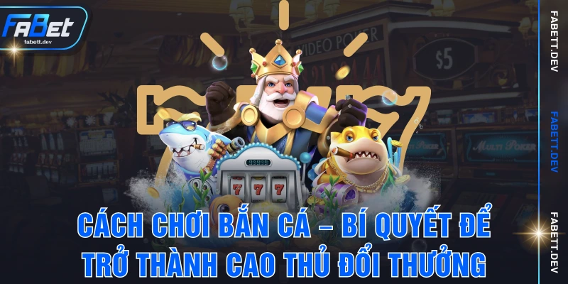Cách Chơi Bắn Cá – Bí Quyết Để Trở Thành Cao Thủ Đổi Thưởng
