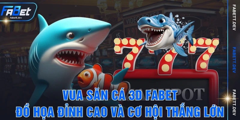 Vua Săn Cá 3D FABET - Đồ Họa Đỉnh Cao Và Cơ Hội Thắng Lớn